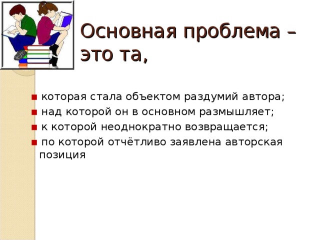 Основная проблема – это та, ▪  которая стала объектом раздумий автора; ▪  над которой он в основном размышляет; ▪  к которой неоднократно возвращается; ▪  по которой отчётливо заявлена авторская позиция