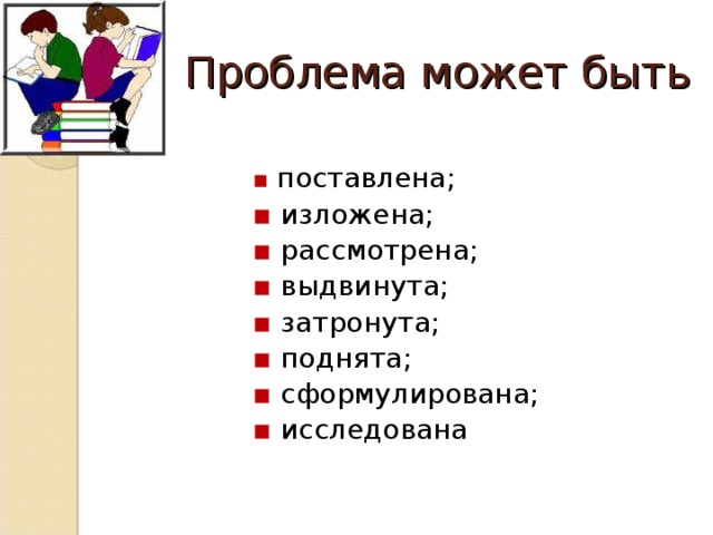 Проблема может быть ▪  поставлена; ▪  изложена; ▪  рассмотрена; ▪ выдвинута; ▪  затронута; ▪ поднята; ▪  сформулирована; ▪ исследована