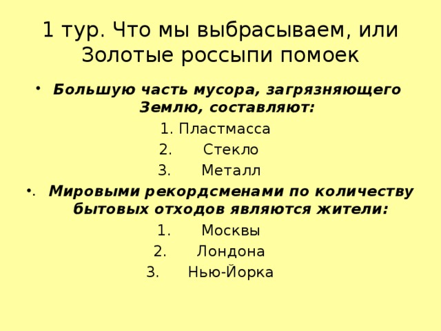 1 тур. Что мы выбрасываем, или Золотые россыпи помоек Большую часть мусора, загрязняющего Землю, составляют: 1. Пластмасса Стекло Металл Мировыми рекордсменами по количеству бытовых отходов являются жители: Москвы Лондона Нью-Йорка