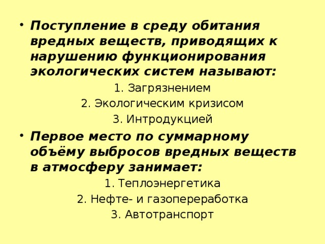 Поступление в среду обитания вредных веществ, приводящих к нарушению функционирования экологических систем называют: 1. Загрязнением 2. Экологическим кризисом 3. Интродукцией Первое место по суммарному объёму выбросов вредных веществ в атмосферу занимает: