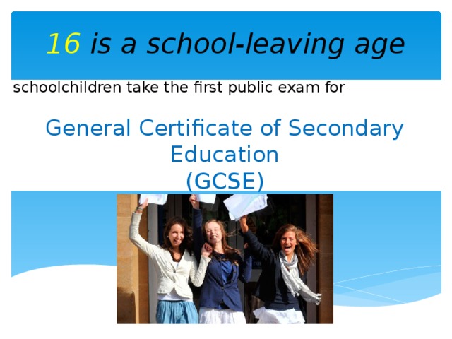 16 is a school-leaving age schoolchildren take the first public exam for General Certificate of Secondary Education (GCSE)
