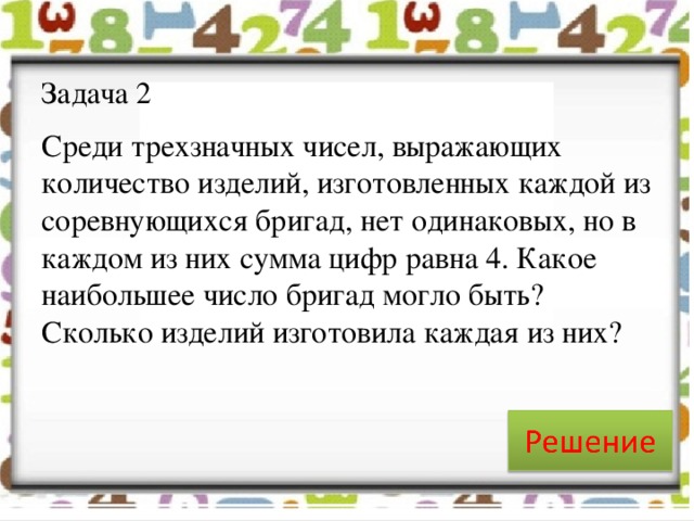 Задача 2 Среди трехзначных чисел, выражающих количество изделий, изготовленных каждой из соревнующихся бригад, нет одинаковых, но в каждом из них сумма цифр равна 4. Какое наибольшее число бригад могло быть? Сколько изделий изготовила каждая из них?