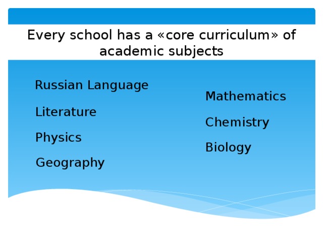 Every school has a «core curriculum» of academic subjects Russian Language Mathematics Literature Chemistry Physics Biology Geography