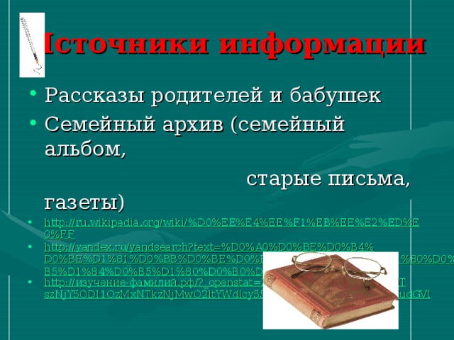 Источники информации Рассказы родителей и бабушек Семейный архив (семейный альбом,  старые письма, газеты) http://ru.wikipedia.org/wiki/%D0%EE%E4%EE%F1%EB%EE%E2%ED%E0%FF http://yandex.ru/yandsearch?text=%D0%A0%D0%BE%D0%B4%D0%BE%D1%81%D0%BB%D0%BE%D0%B2%D0%B8%D0%B5+%D1%80%D0%B5%D1%84%D0%B5%D1%80%D0%B0%D1%82%D1%8B&lr=39 http://изучение-фамилий.рф/?_openstat=ZGlyZWN0LnlhbmRleC5ydTszNjY5ODI1OzMxNTkzNjMwO2ltYWdlcy55YW5kZXgucnU6Z3VhcmFudGVl  