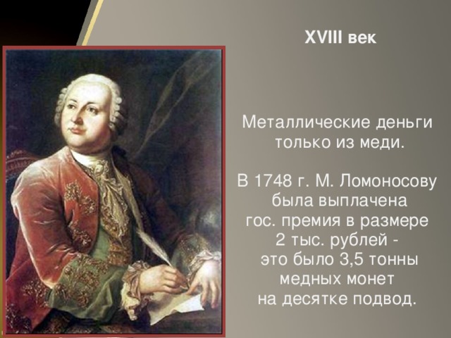 XVIII век Металлические деньги  только из меди. В 1748 г. М. Ломоносову  была выплачена  гос. премия в размере 2 тыс. рублей -  это было 3,5 тонны  медных монет на десятке подвод.