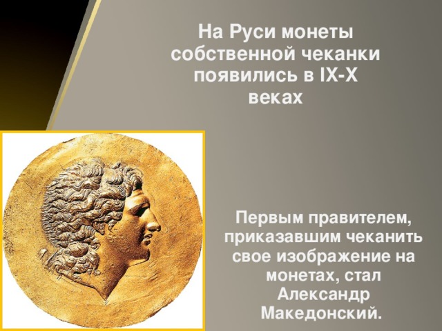 На Руси монеты собственной чеканки появились в IX-X веках Первым правителем, приказавшим чеканить свое изображение на монетах, стал Александр Македонский.