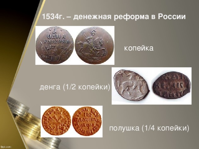 1534г. – денежная реформа в России копейка денга (1/2 копейки) полушка (1/4 копейки)