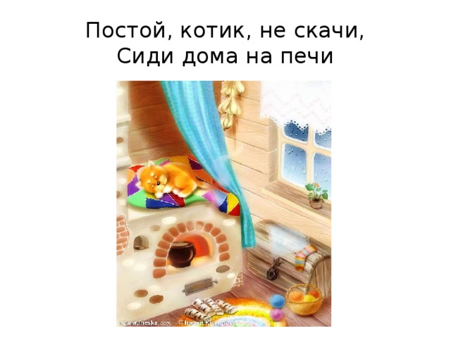 Постой, котик, не скачи,  Сиди дома на печи