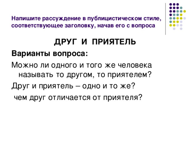 Напишите рассуждение в публицистическом стиле, соответствующее заголовку, начав его с вопроса ДРУГ И ПРИЯТЕЛЬ Варианты вопроса: