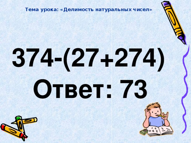 Тема урока: «Делимость натуральных чисел»  374-(27+274)  Ответ: 73