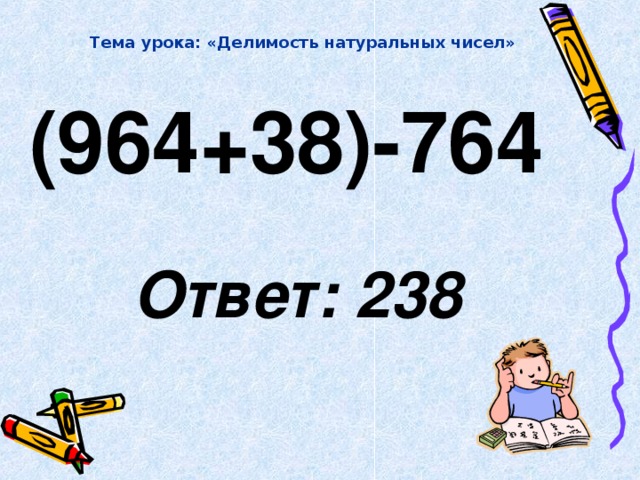 Тема урока: «Делимость натуральных чисел» (964+38)-764   Ответ: 238