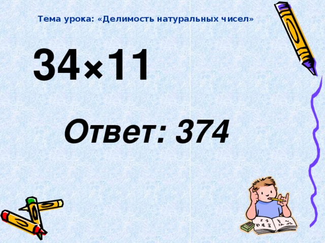 Тема урока: «Делимость натуральных чисел» 34 × 11  Ответ: 374