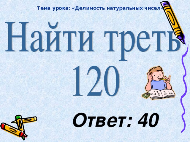 Тема урока: «Делимость натуральных чисел» Ответ: 40