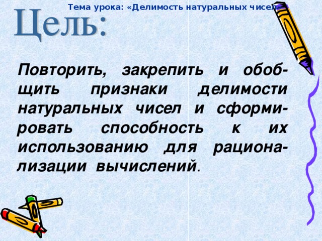 Тема урока: «Делимость натуральных чисел»  Повторить, закрепить и обоб-щить признаки делимости натуральных чисел и сформи-ровать способность к их использованию для рациона-лизации вычислений .