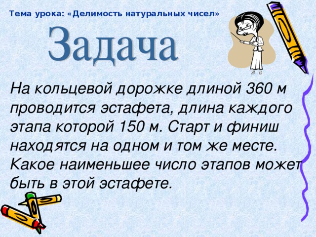 Тема урока: «Делимость натуральных чисел»  На кольцевой дорожке длиной 360 м проводится эстафета, длина каждого этапа которой 150 м. Старт и финиш находятся на одном и том же месте. Какое наименьшее число этапов может быть в этой эстафете.