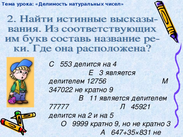 Тема урока: «Делимость натуральных чисел»  С 553 делится на 4 Е 3 является делителем 12756 М 347022 не кратно 9 В 11 является делителем 77777 Л 45921 делится на 2 и на 5 О 9999 кратно 9, но не кратно 3 А 647+35 × 831 не делится на 6 Н 272727-1818 делится на 9