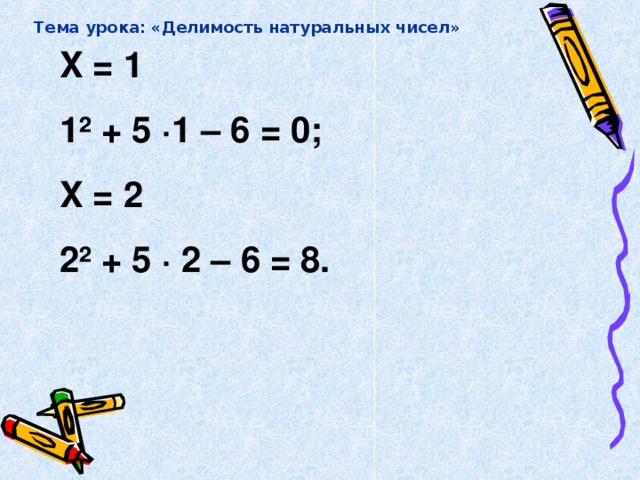 Тема урока: «Делимость натуральных чисел» X = 1 1 ² + 5 ∙1 – 6 = 0; X = 2 2 ² + 5 ∙ 2 – 6 = 8.