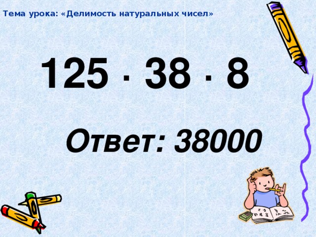 Тема урока: «Делимость натуральных чисел» 125 · 38 · 8  Ответ: 38000