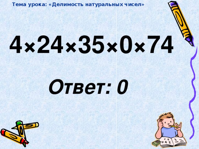 Тема урока: «Делимость натуральных чисел» 4 × 24 × 35 × 0 × 74  Ответ: 0