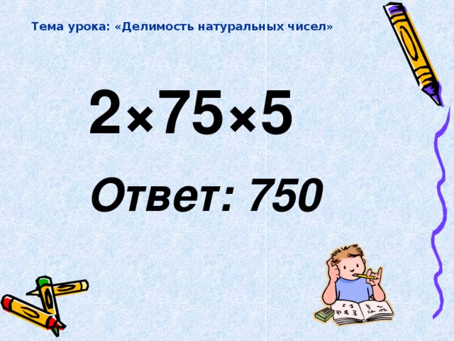 Тема урока: «Делимость натуральных чисел»  2 × 75 × 5  Ответ: 750