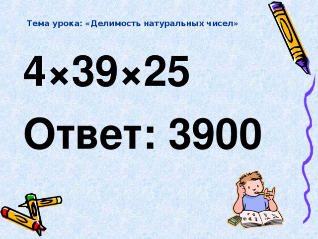 Тема урока: «Делимость натуральных чисел» 4 × 39 × 25   Ответ: 3900