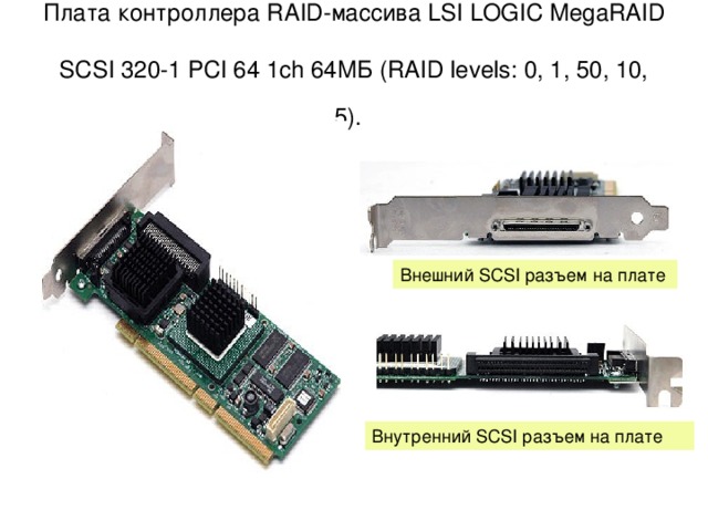 Плата контроллера RAID-массива LSI LOGIC MegaRAID  SCSI 320-1 PCI 64 1ch 64МБ (RAID levels: 0, 1, 50, 10, 5).  Внешний SCSI разъем на плате Внутренний SCSI разъем на плате