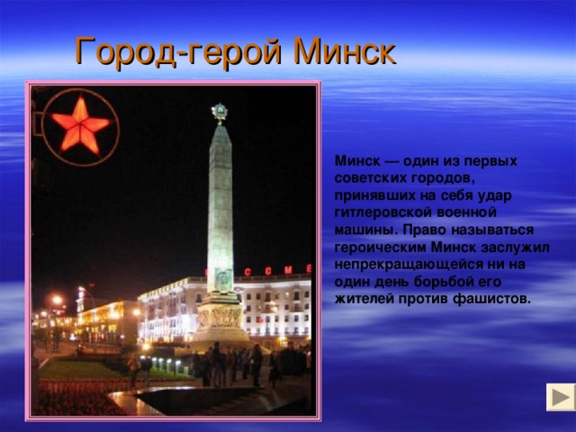Город-герой Минск Минск — один из первых советских городов, принявших на себя удар гитлеровской военной машины. Право называться героическим Минск заслужил непрекращающейся ни на один день борьбой его жителей против фашистов.