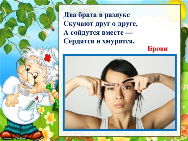 Рассмотри Два брата в разлуке  Скучают друг о друге,  А сойдутся вместе —  Сердятся и хмурятся. Брови