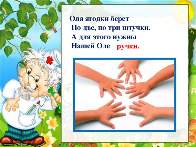 Рассмотри Оля ягодки берет  По две, по три штучки.  А для этого нужны  Нашей Оле ручки.