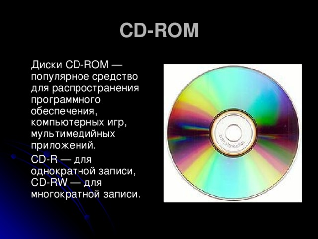 CD-ROM  Диски CD-ROM — популярное средство для распространения программного обеспечения, компьютерных игр, мультимедийных приложений.  CD-R — для однократной записи, CD-RW — для многократной записи.