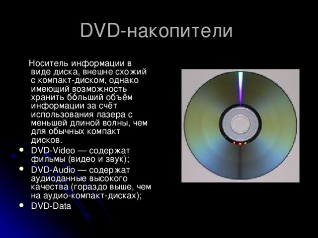 DVD-накопители  Носитель информации в виде диска, внешне схожий с компакт-диском, однако имеющий возможность хранить бо́льший объём информации за счёт использования лазера с меньшей длиной волны, чем для обычных компакт дисков.