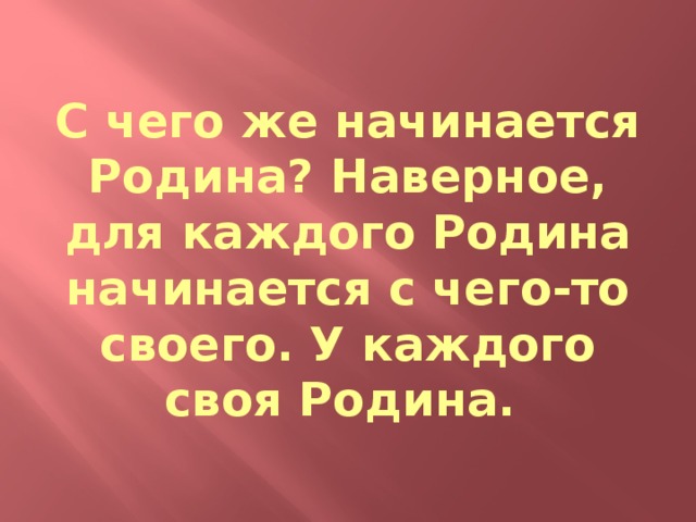 С чего же начинается Родина? Наверное, для каждого Родина начинается с чего-то своего. У каждого своя Родина.