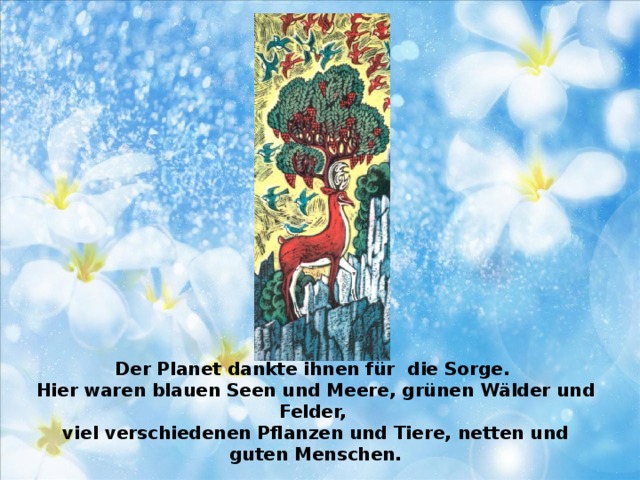 Der Planet dankte ihnen für die Sorge.  Hier waren blauen Seen und Meere, grünen Wälder und Felder,  viel verschiedenen Pflanzen und Tiere, netten und guten Menschen.