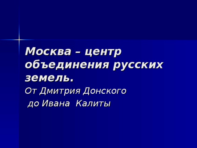 Москва – центр объединения русских земель. От Дмитрия Донского  до Ивана Калиты