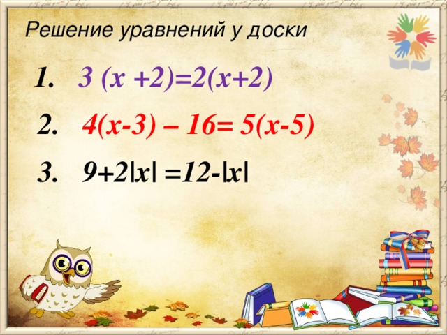 Решение уравнений у доски   1. 3 (х +2)=2(х+2)                     2. 4(х-3) – 16= 5(х-5) 3. 9+2|х| =12-|х|