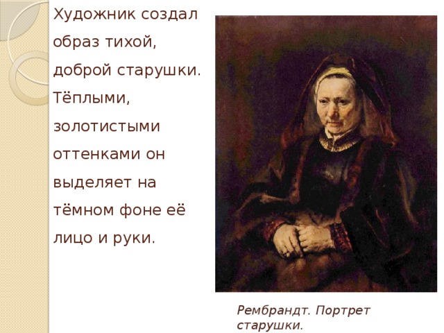 Художник создал образ тихой, доброй старушки. Тёплыми, золотистыми оттенками он выделяет на тёмном фоне её лицо и руки. Рембрандт. Портрет старушки.