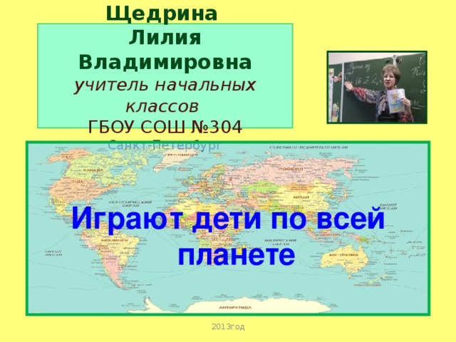 Щедрина  Лилия Владимировна  учитель начальных классов  ГБОУ СОШ №304  Санкт-Петербург Играют дети по всей планете 2013год