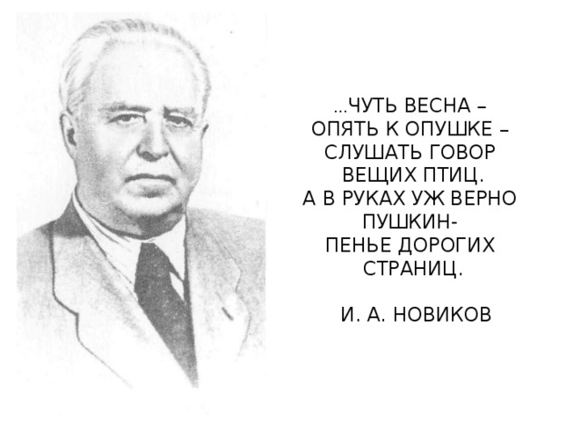 … ЧУТЬ ВЕСНА – ОПЯТЬ К ОПУШКЕ – СЛУШАТЬ ГОВОР ВЕЩИХ ПТИЦ. А В РУКАХ УЖ ВЕРНО ПУШКИН- ПЕНЬЕ ДОРОГИХ СТРАНИЦ.  И. А. НОВИКОВ