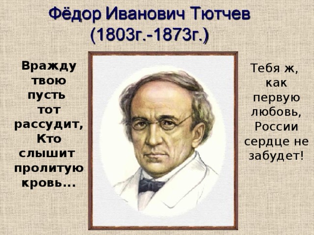 Вражду твою пусть тот рассудит,  Кто слышит пролитую кровь...   Тебя ж, как первую любовь,  России сердце не забудет!