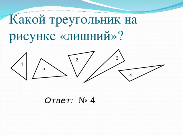 Какой треугольник на рисунке «лишний»? 3 2 1 5 4 Ответ: № 4