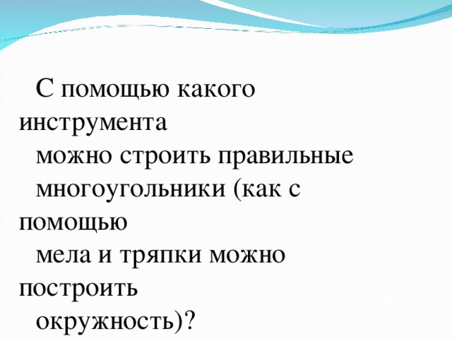 С помощью какого инструмента можно строить правильные многоугольники (как с помощью мела и тряпки можно построить окружность)?