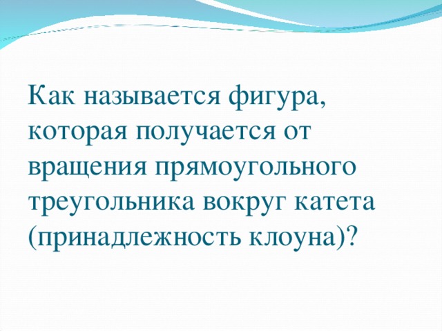 Как называется фигура, которая получается от вращения прямоугольного треугольника вокруг катета (принадлежность клоуна)?