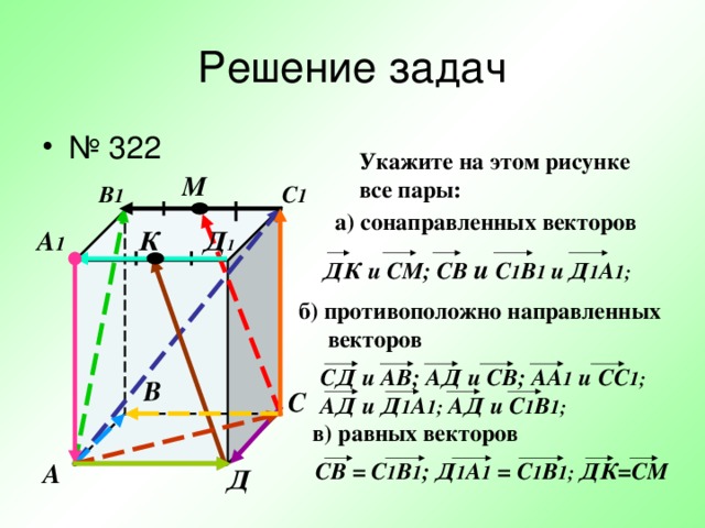 В Укажите на этом рисунке все пары: М В 1 С 1 а) сонаправленных векторов Д 1 А 1 К ДК и СМ; C В и С 1 В 1 и  Д 1 А 1;  б) противоположно направленных  векторов СД и АВ; АД и СВ; АА 1 и СС 1; АД и Д 1 А 1; АД и С 1 В 1; С в) равных векторов C В = С 1 В 1 ; Д 1 А 1 = С 1 В 1; ДК=СМ А Д