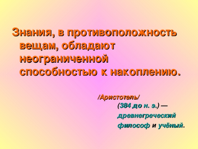 Знания, в противоположность вещам, обладают неограниченной способностью к накоплению.    /Аристотель/   ( 384 до н. э. ) —  древнегреческий   философ и учёный .