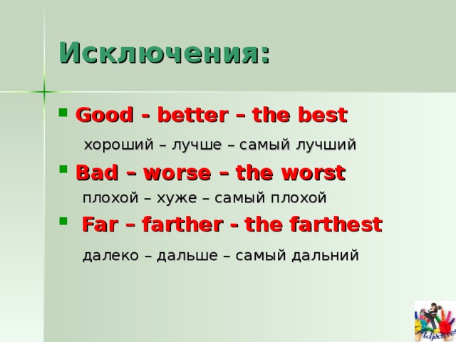 Исключения: Good - better – the best  хороший – лучше – самый лучший Bad – worse – the worst   плохой – хуже – самый плохой  Far – farther - the farthest  далеко – дальше – самый дальний