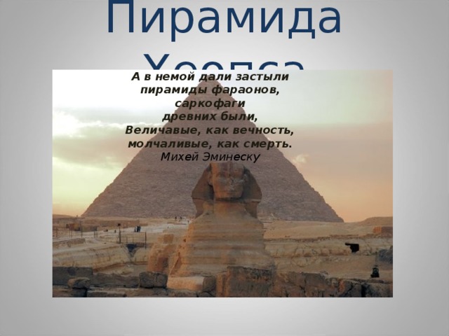 Пирамида Хеопса А в немой дали застыли  пирамиды фараонов, саркофаги  древних были,  Величавые, как вечность,  молчаливые, как смерть.  Михей Эминеску