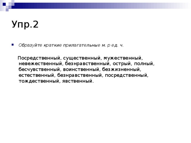 Упр.2 Образуйте краткие прилагательные м. р ед. ч.   Посредственный, существенный, мужественный, невежественный, безнравственный, острый, полный, бесчувственный, воинственный, безжизненный, естественный, безнравственный, посредственный, тождественный, явственный.