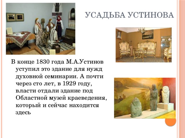 Усадьба Устинова В конце 1830 года М.А.Устинов уступил это здание для нужд духовной семинарии. А почти через сто лет, в 1929 году, власти отдали здание под Областной музей краеведения, который и сейчас находится здесь