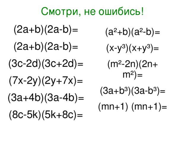 Смотри, не ошибись! (2a+b)(2a-b)= (2a+b)(2a-b)= (3c-2d)(3c+2d)= (7x-2y)(2y+7x)= (3a+4b)(3a-4b)= (8c-5k)(5k+8c)= (a²+b)(a²-b)= (x-y³)(x+y³)= (m²-2n)(2n+ m²)= (3a+b³)(3a-b³)= (mn+1) (mn+1)= 14