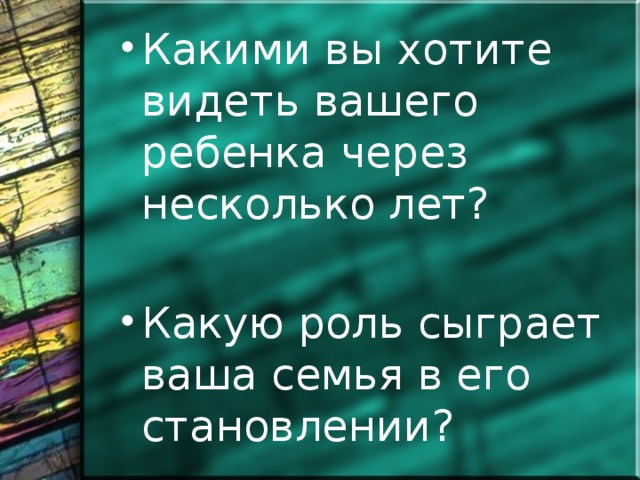 Какими вы хотите видеть вашего ребенка через несколько лет? Какую роль сыграет ваша семья в его становлении?